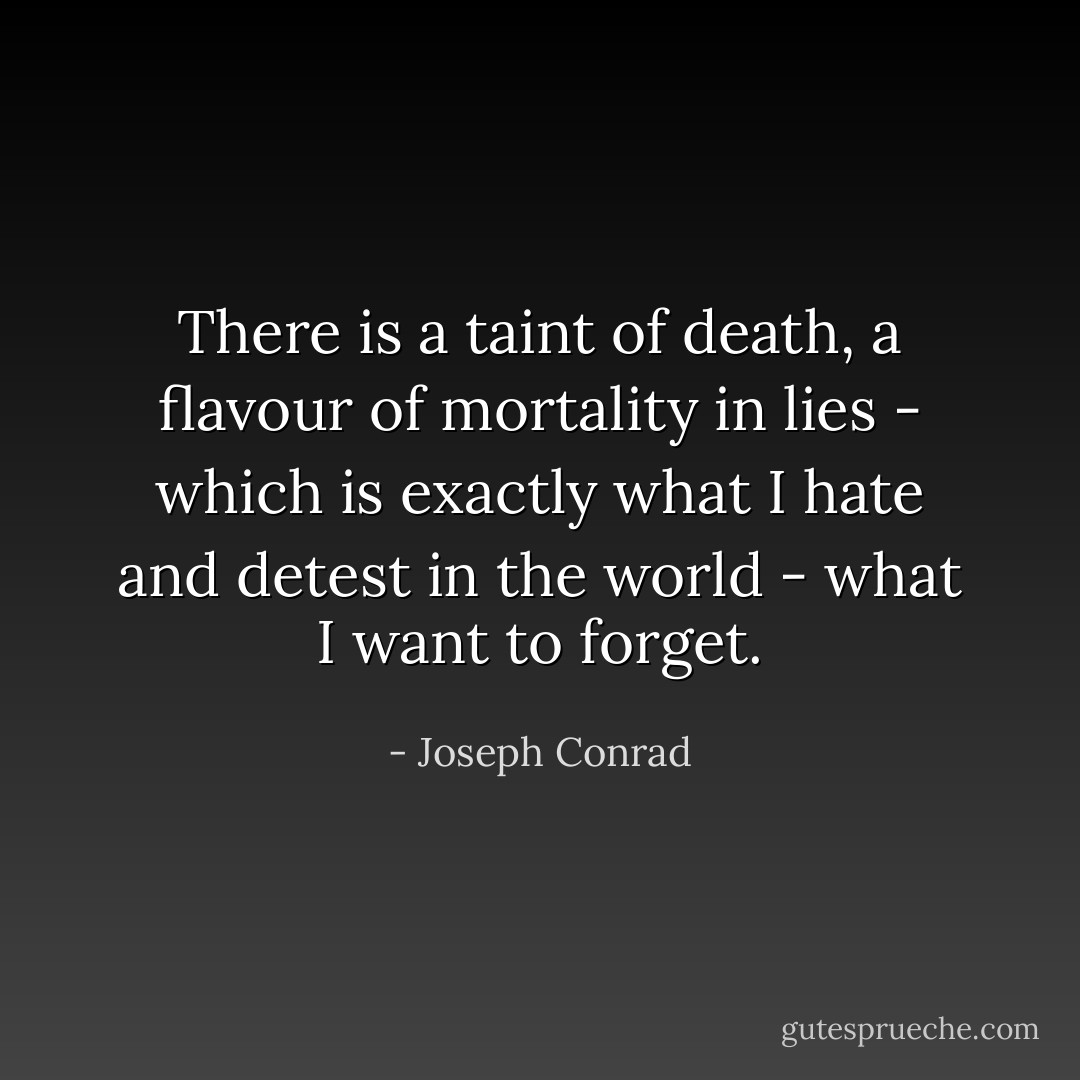 There is a taint of death, a flavour of mortality in lies - which is exactly what I hate and detest in the world - what I want to forget. - Joseph Conrad
