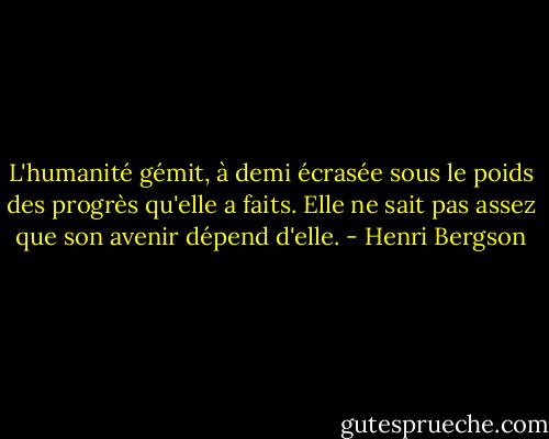 L'humanité gémit, à demi écrasée sous le poids des progrès qu'elle a faits. Elle ne sait pas assez que son avenir dépend d'elle. - Henri Bergson
