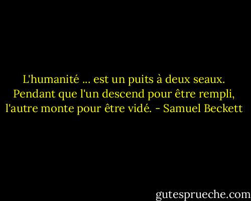 L'humanité ... est un puits à deux seaux. Pendant que l'un descend pour être rempli, l'autre monte pour être vidé. - Samuel Beckett