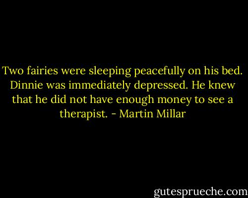 Two fairies were sleeping peacefully on his bed. Dinnie was immediately depressed. He knew that he did not have enough money to see a therapist. - Martin Millar