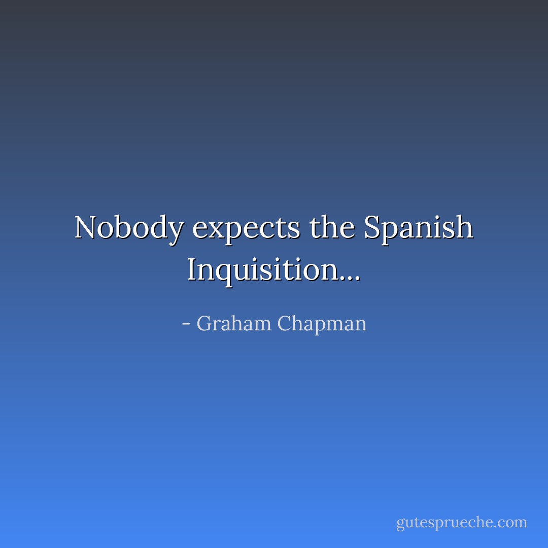 Nobody expects the Spanish Inquisition... - Graham Chapman