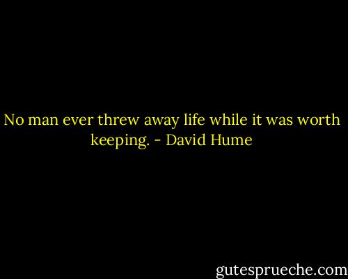 No man ever threw away life while it was worth keeping. - David Hume