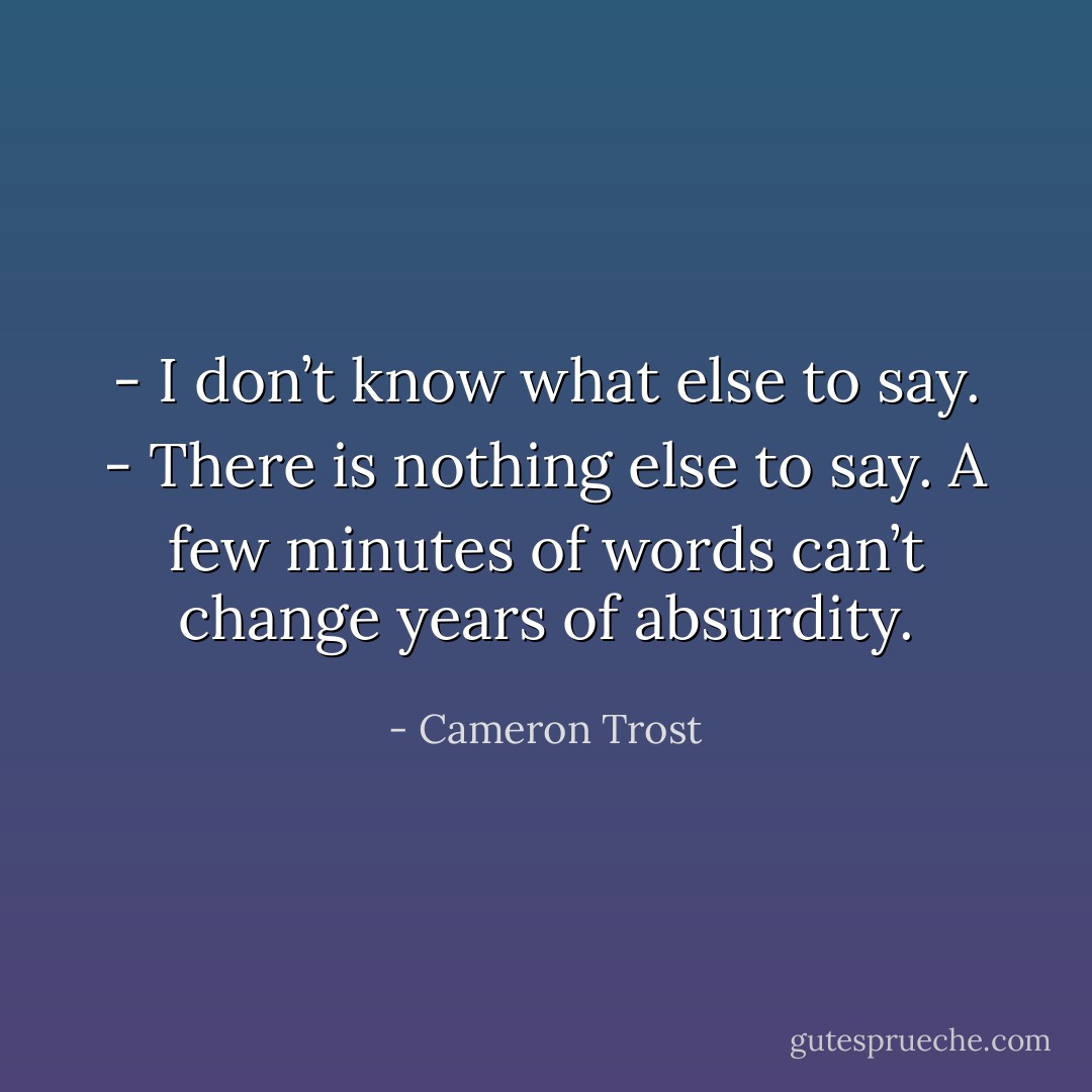 - I don’t know what else to say.<br />- There is nothing else to say. A few minutes of words can’t change years of absurdity. - Cameron Trost