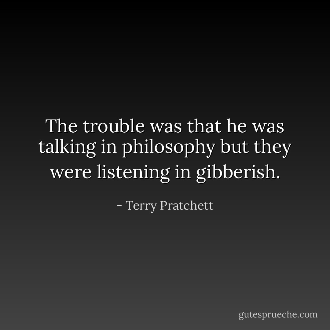 The trouble was that he was talking in philosophy but they were listening in gibberish. - Terry Pratchett