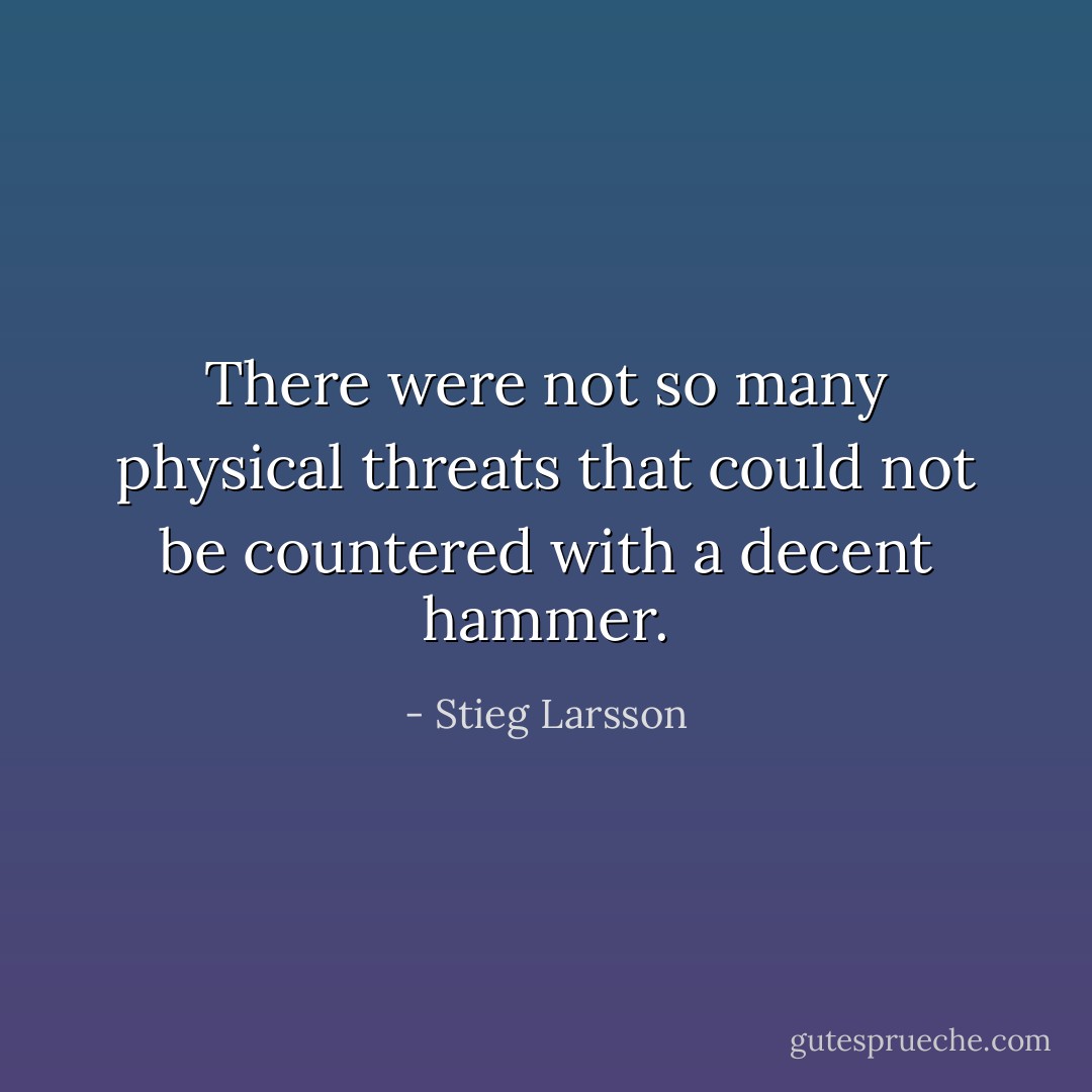 There were not so many physical threats that could not be countered with a decent hammer. - Stieg Larsson
