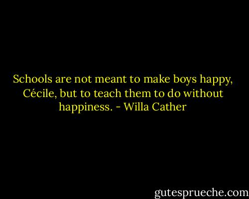 Schools are not meant to make boys happy, Cécile, but to teach them to do without happiness. - Willa Cather