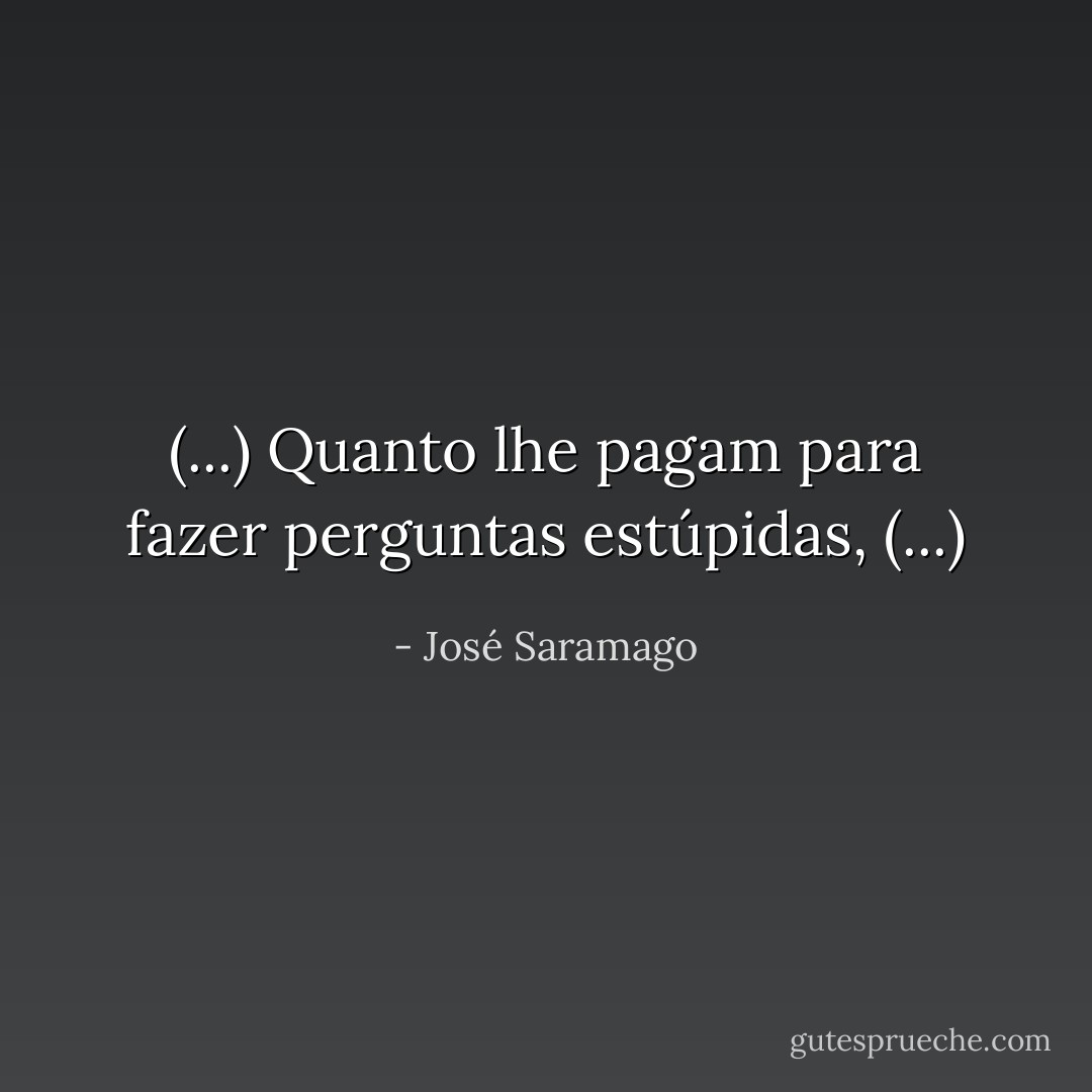 (...) Quanto lhe pagam para fazer perguntas estúpidas, (...) - José Saramago