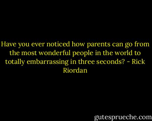 Have you ever noticed how parents can go from the most wonderful people in the world to totally embarrassing in three seconds? - Rick Riordan