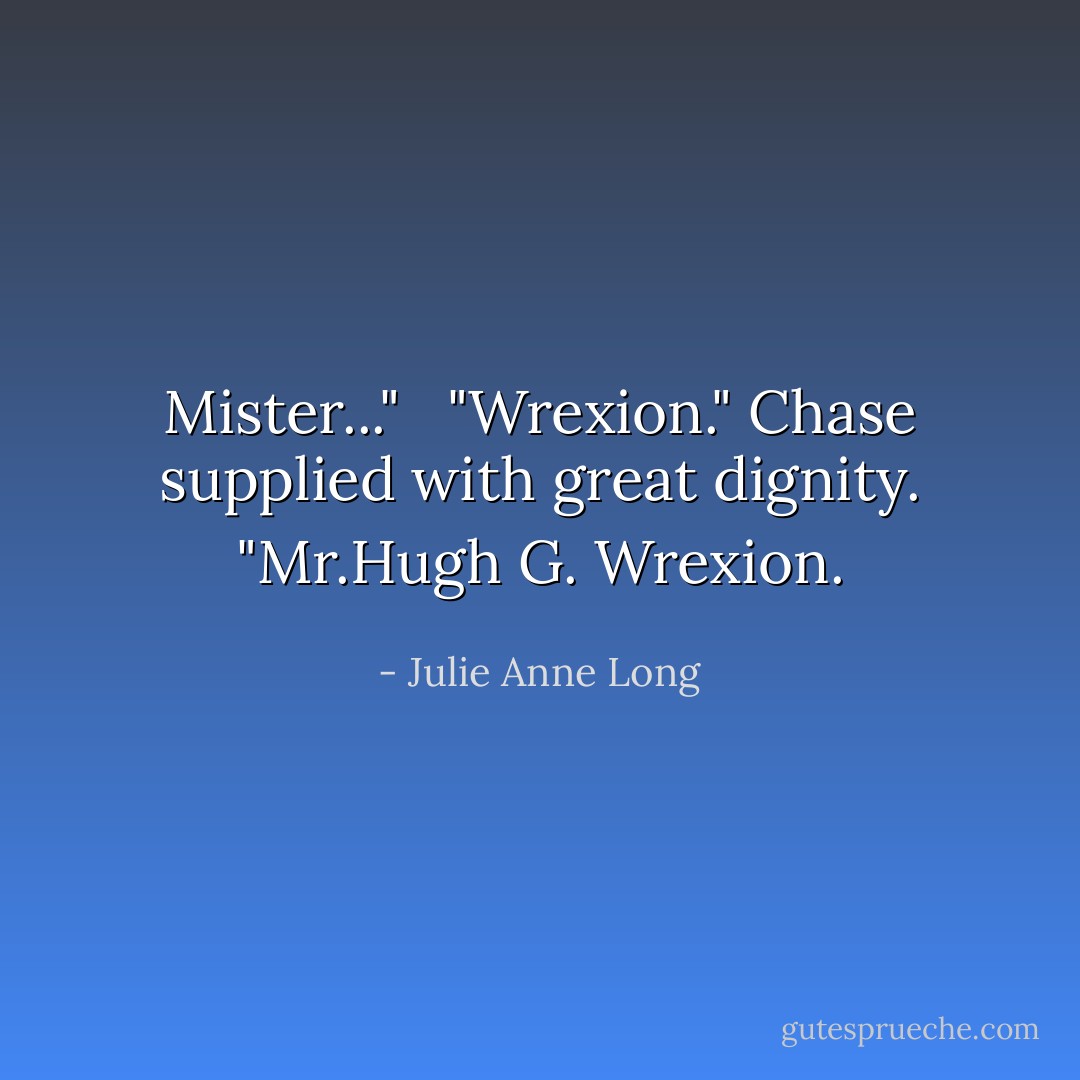 Mister..." <br /><br />"Wrexion." Chase supplied with great dignity. "Mr.Hugh G. Wrexion. - Julie Anne Long