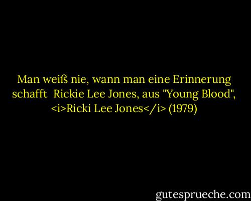 Man weiß nie, wann man eine Erinnerung schafft<br /><br />Rickie Lee Jones, aus "Young Blood", <i>Ricki Lee Jones</i> (1979) - Rickie Lee Jones<