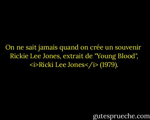 On ne sait jamais quand on crée un souvenir<br /><br />Rickie Lee Jones, extrait de "Young Blood", <i>Ricki Lee Jones</i> (1979). - Rickie Lee Jones