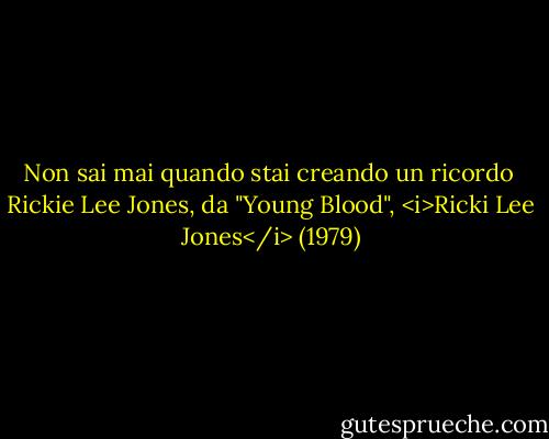 Non sai mai quando stai creando un ricordo<br /><br />Rickie Lee Jones, da "Young Blood", <i>Ricki Lee Jones</i> (1979) - Rickie Lee Jones