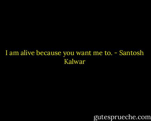 I am alive because you want me to. - Santosh Kalwar