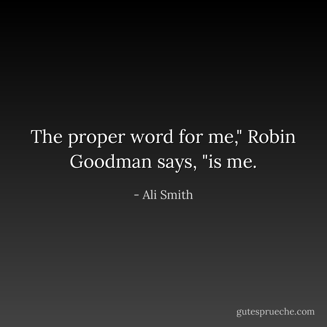 The proper word for me," Robin Goodman says, "is me. - Ali Smith