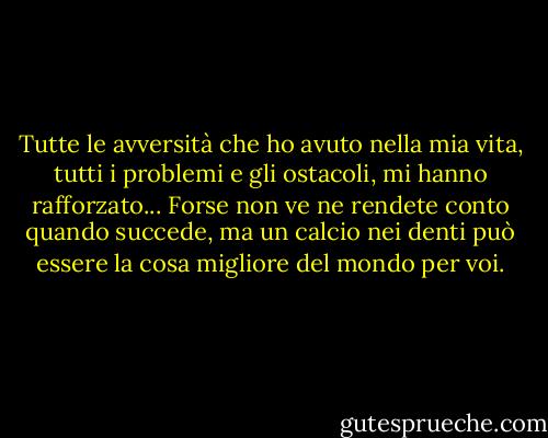 Tutte le avversità che ho avuto nella mia vita, tutti i problemi e gli ostacoli, mi hanno rafforzato... Forse non ve ne rendete conto quando succede, ma un calcio nei denti può essere la cosa migliore del mondo per voi. - Walt Disney Company