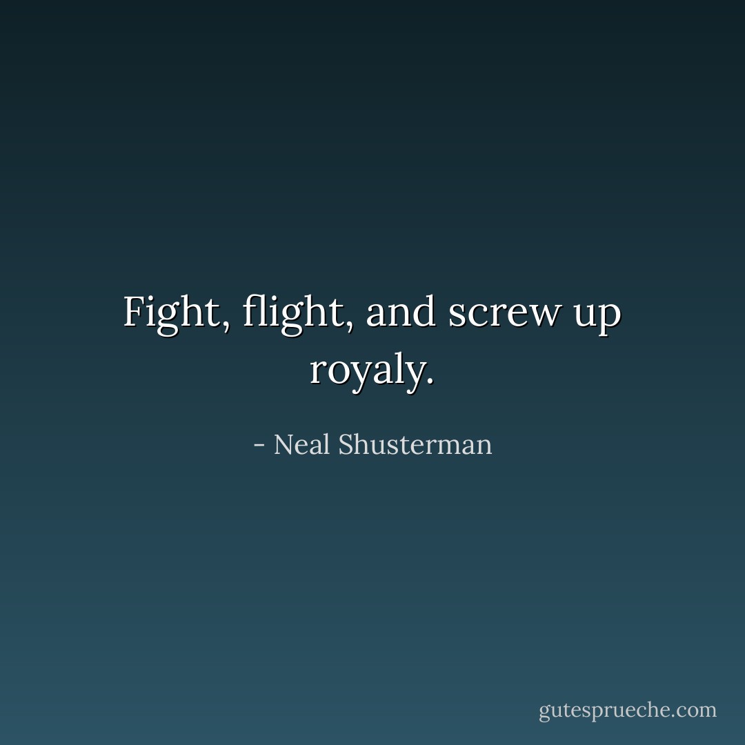 Fight, flight, and screw up royaly. - Neal Shusterman