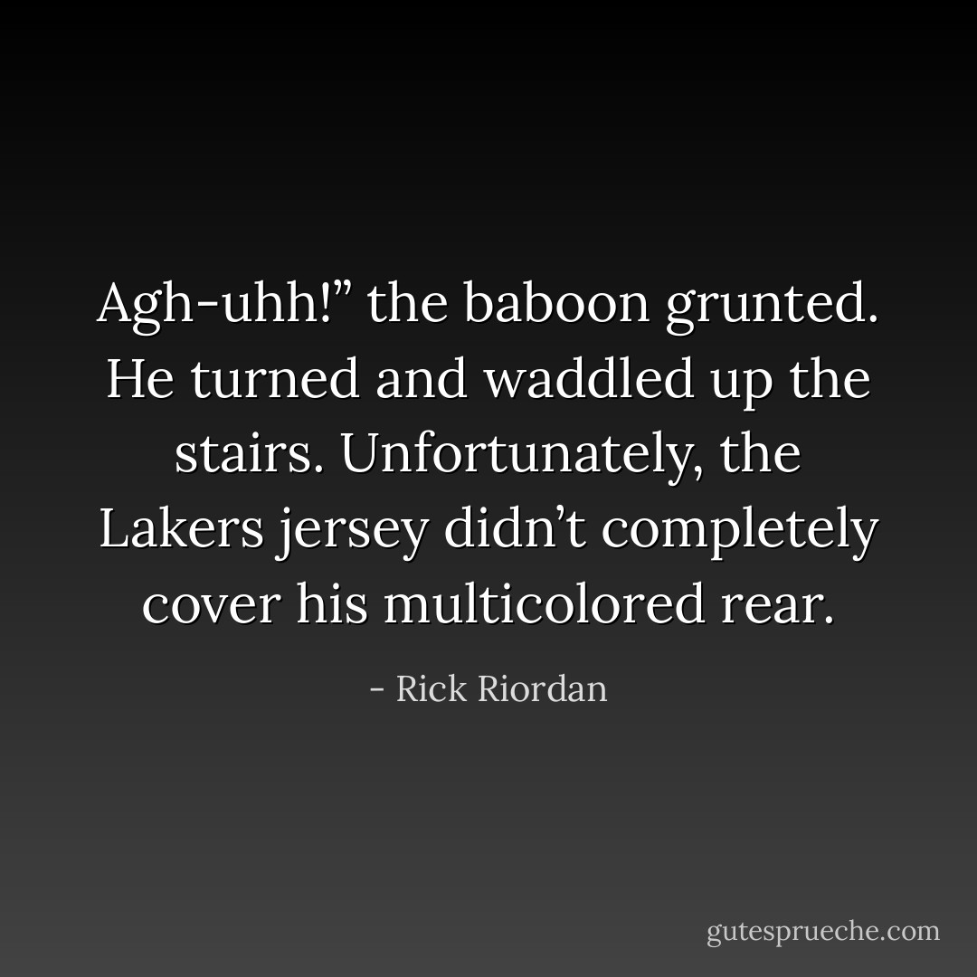 Agh-uhh!” the baboon grunted. He turned and waddled up the stairs. Unfortunately, the Lakers jersey didn’t completely cover his multicolored rear. - Rick Riordan