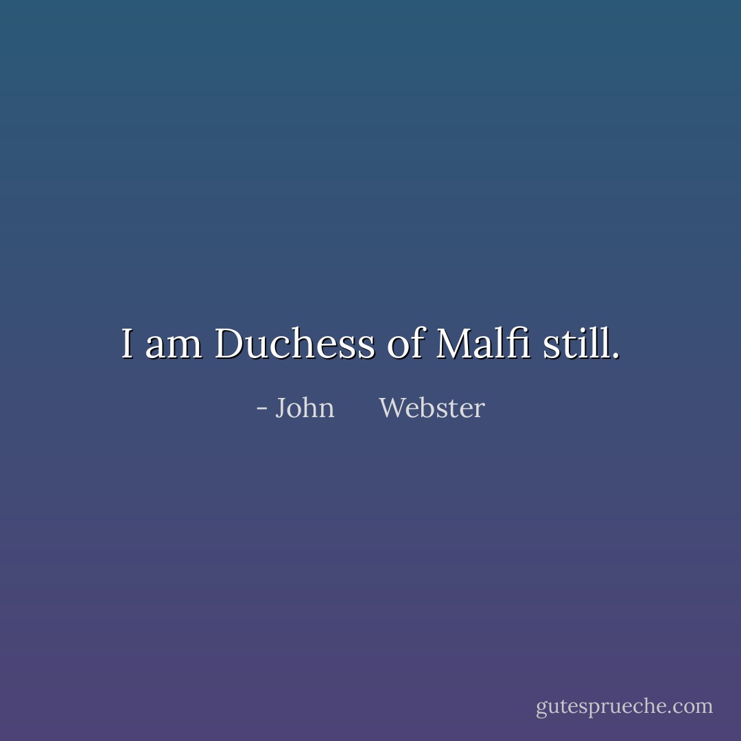 I am Duchess of Malfi still. - John      Webster