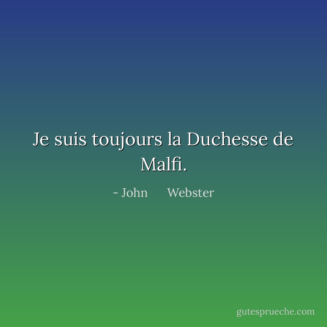 Je suis toujours la Duchesse de Malfi. - John      Webster