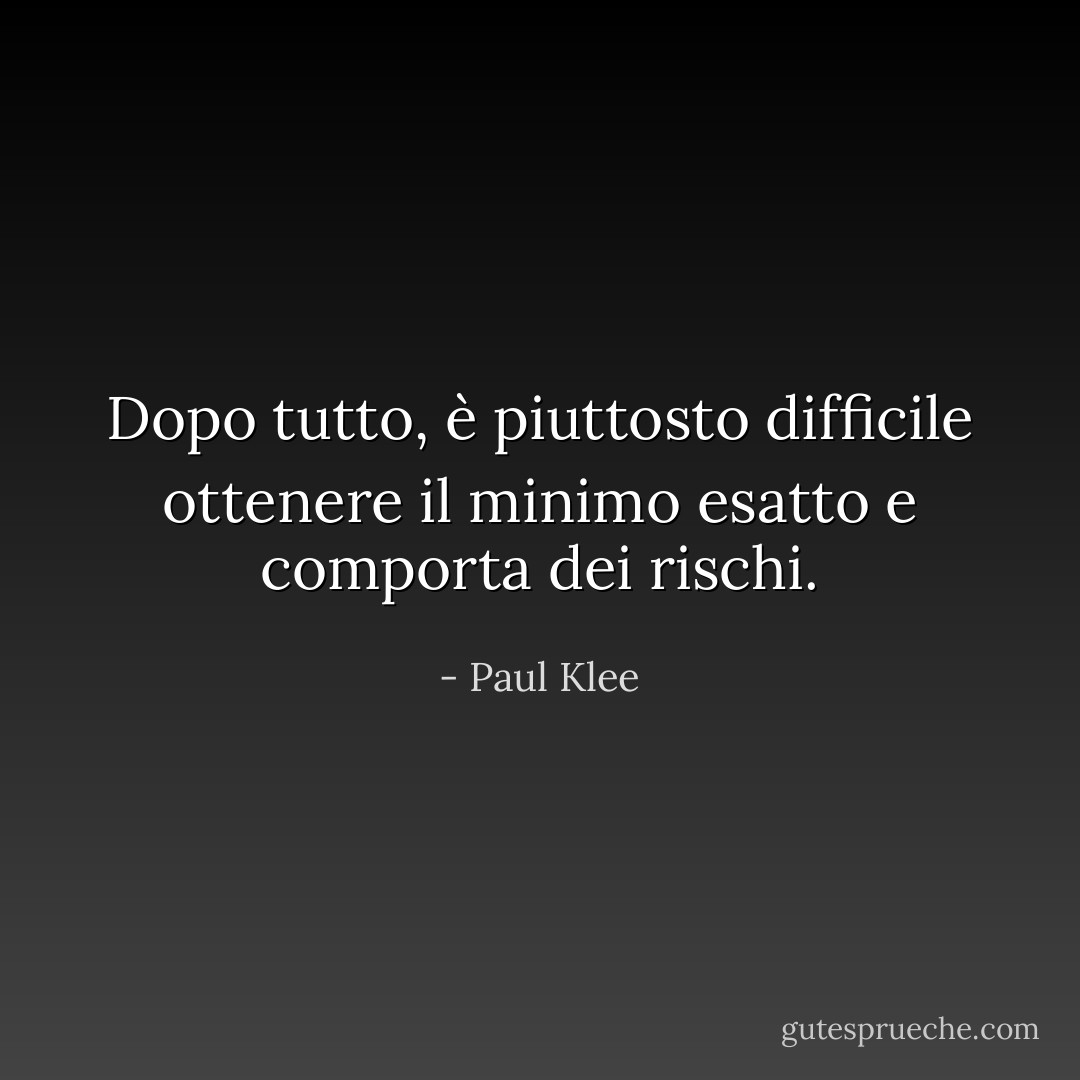Dopo tutto, è piuttosto difficile ottenere il minimo esatto e comporta dei rischi. - Paul Klee