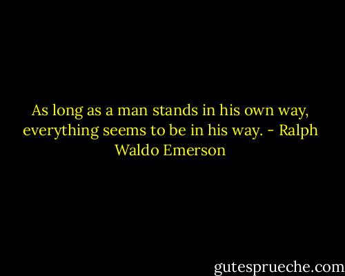 As long as a man stands in his own way, everything seems to be in his way. - Ralph Waldo Emerson
