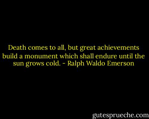 Death comes to all, but great achievements build a monument which shall endure until the sun grows cold. - Ralph Waldo Emerson