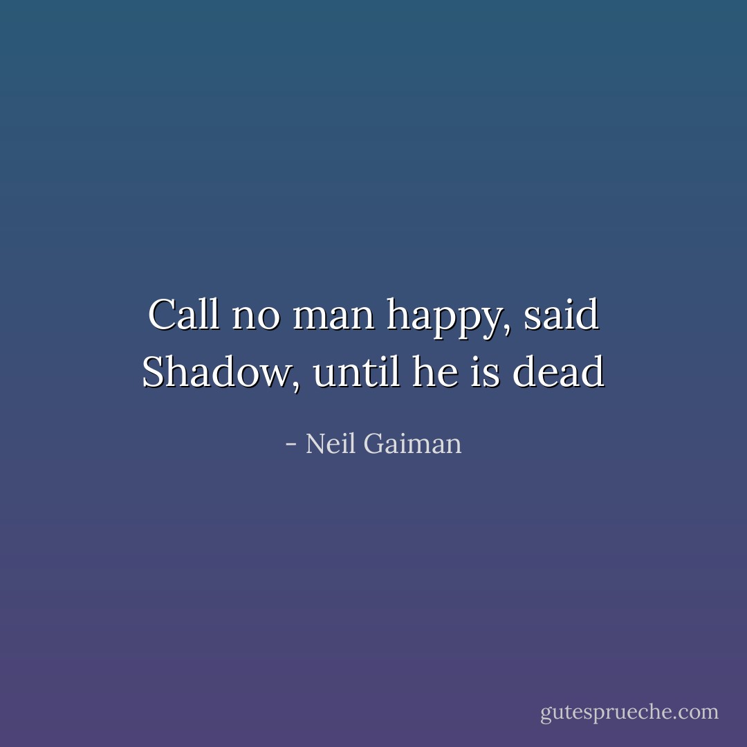 Call no man happy, said Shadow, until he is dead - Neil Gaiman
