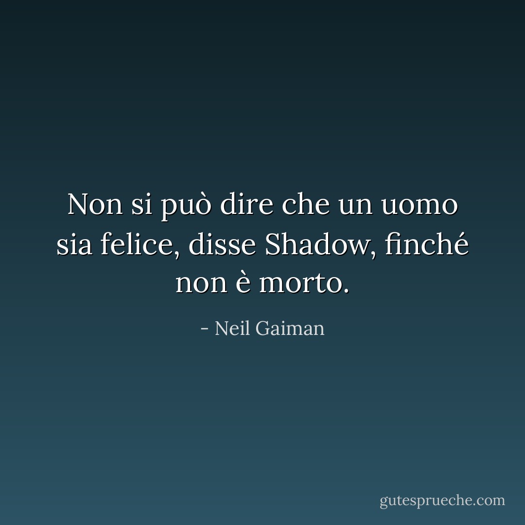 Non si può dire che un uomo sia felice, disse Shadow, finché non è morto. - Neil Gaiman