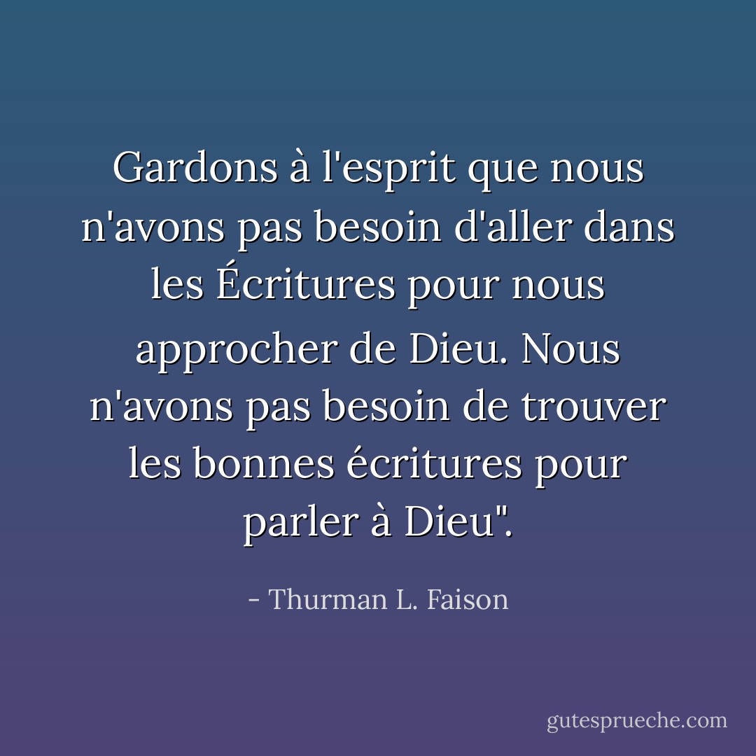 Gardons à l'esprit que nous n'avons pas besoin d'aller dans les Écritures pour nous approcher de Dieu. Nous n'avons pas besoin de trouver les bonnes écritures pour parler à Dieu". - Thurman L. Faison
