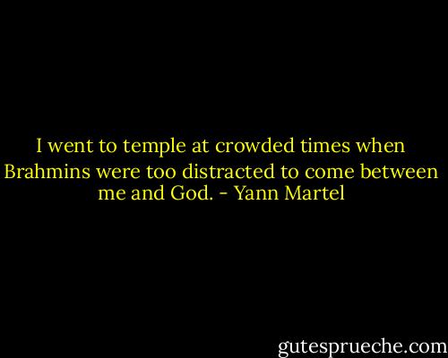 I went to temple at crowded times when Brahmins were too distracted to come between me and God. - Yann Martel