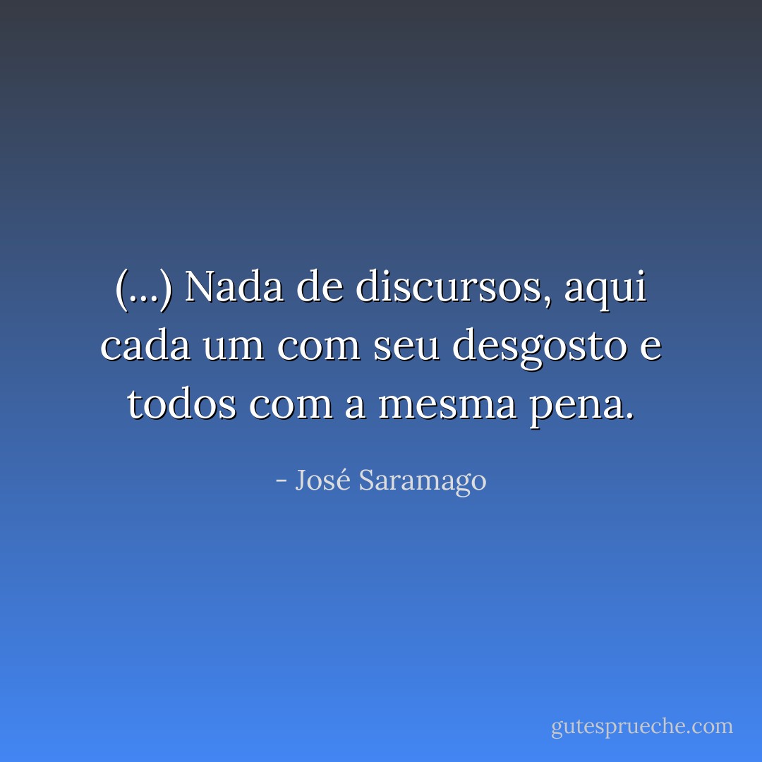 (...) Nada de discursos, aqui cada um com seu desgosto e todos com a mesma pena. - José Saramago