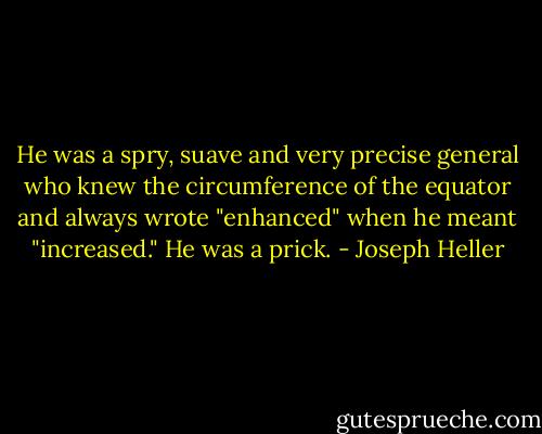 He was a spry, suave and very precise general who knew the circumference of the equator and always wrote "enhanced" when he meant "increased." He was a prick. - Joseph Heller