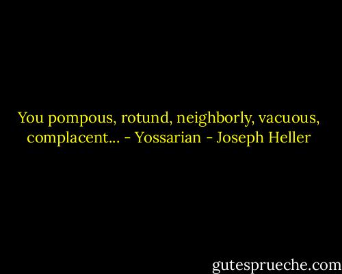 You pompous, rotund, neighborly, vacuous, complacent... - Yossarian - Joseph Heller