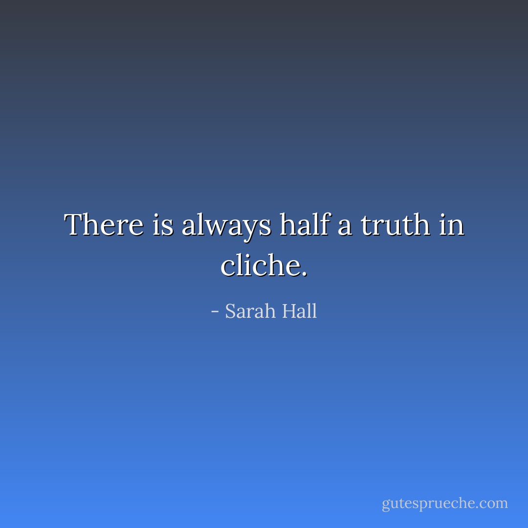 There is always half a truth in cliche. - Sarah Hall