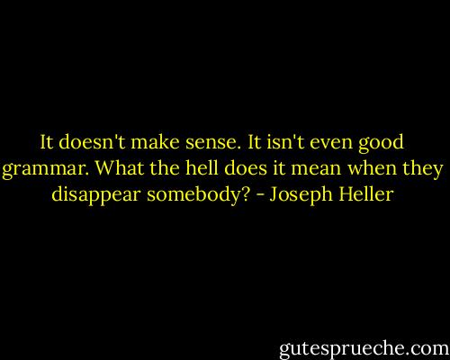It doesn't make sense. It isn't even good grammar. What the hell does it mean when they disappear somebody? - Joseph Heller