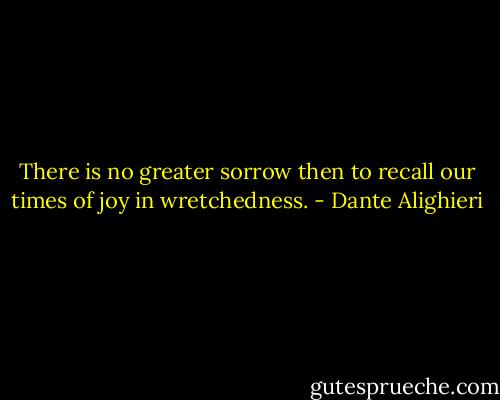 There is no greater sorrow then to recall our times of joy in wretchedness. - Dante Alighieri