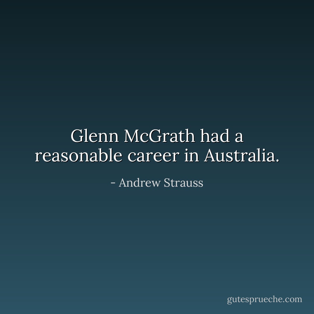 Glenn McGrath had a reasonable career in Australia. - Andrew Strauss
