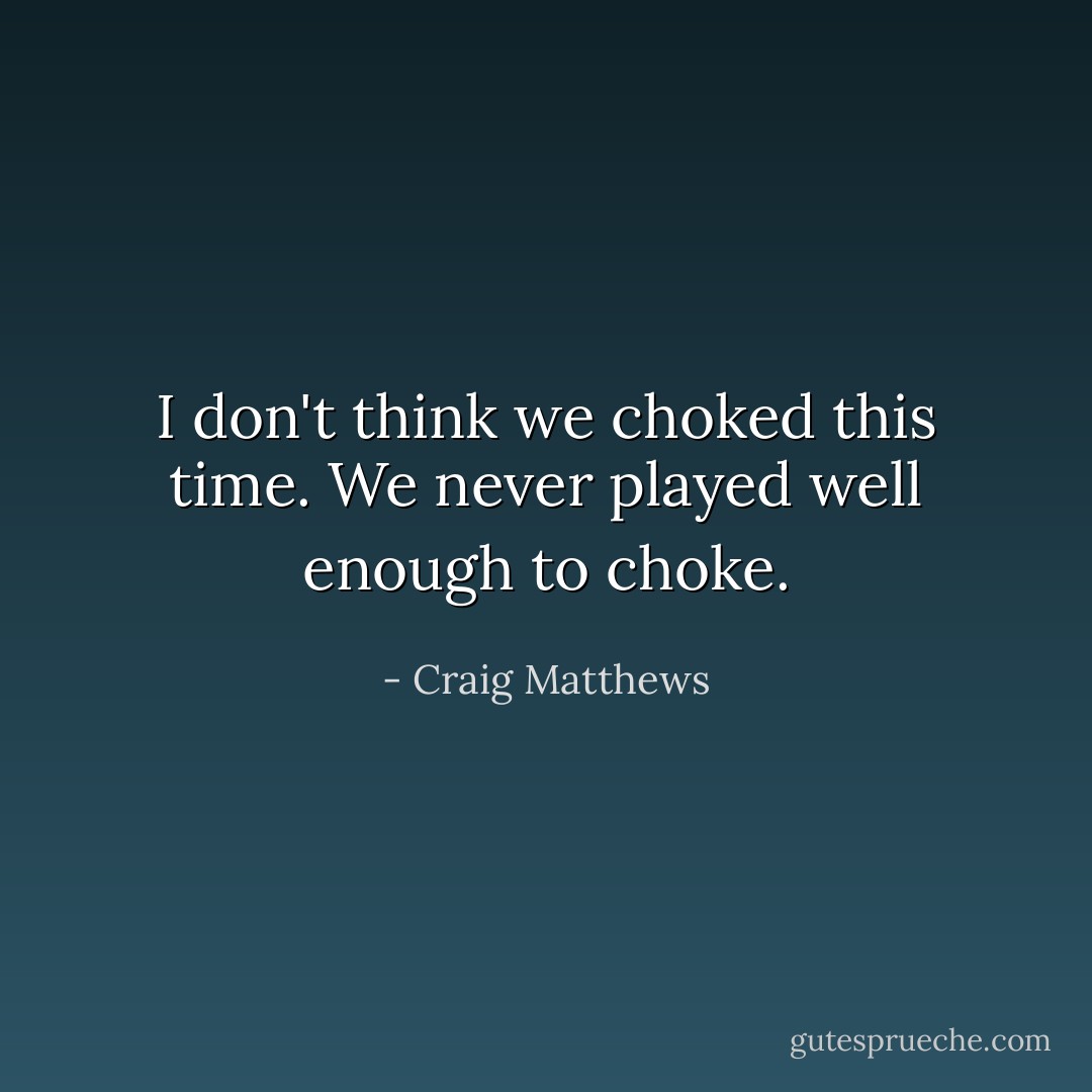I don't think we choked this time. We never played well enough to choke. - Craig Matthews