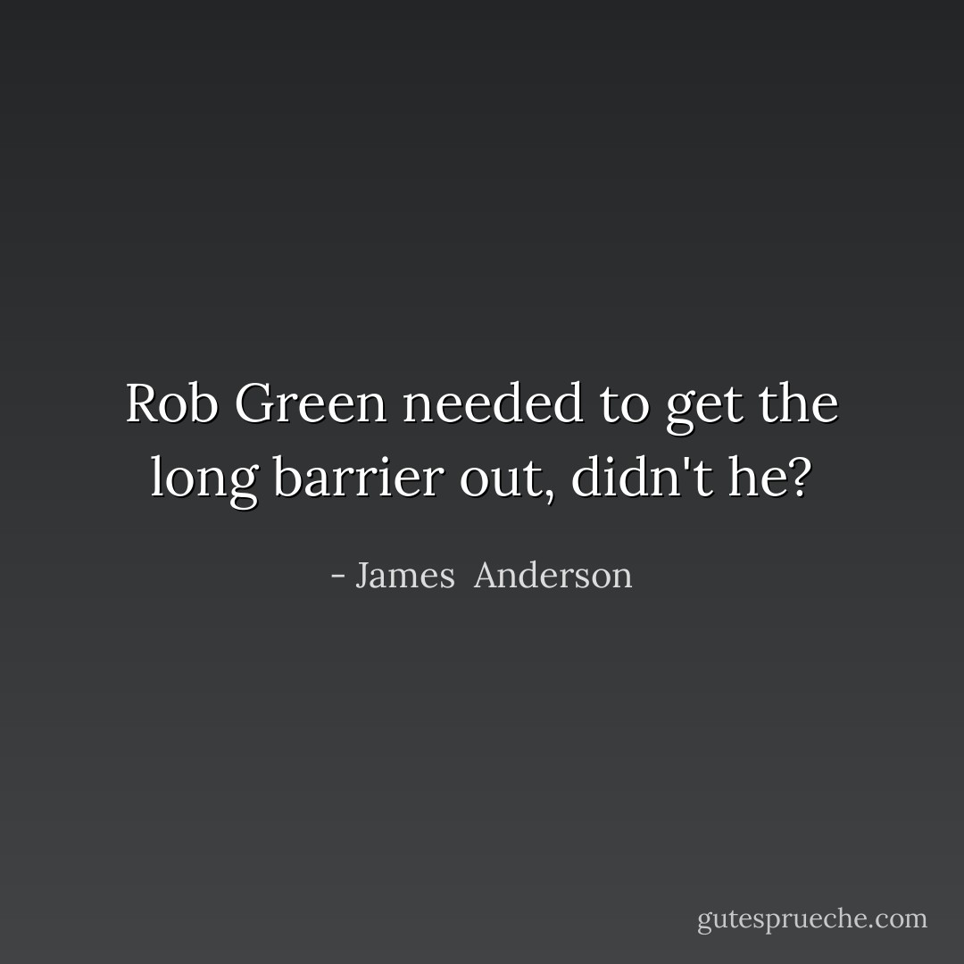 Rob Green needed to get the long barrier out, didn't he? - James  Anderson
