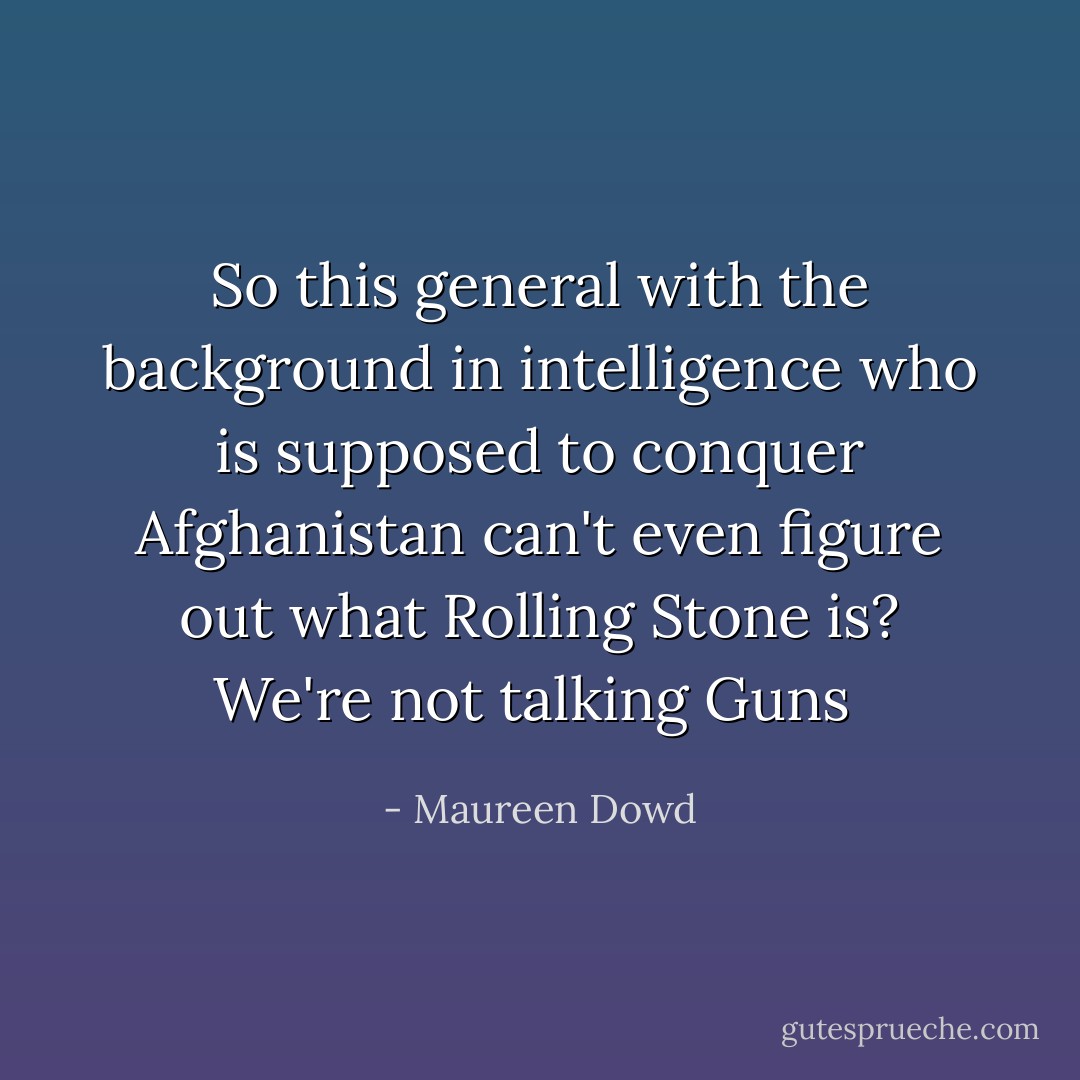 So this general with the background in intelligence who is supposed to conquer Afghanistan can't even figure out what <i>Rolling Stone</i> is? We're not talking <i>Guns  - Maureen Dowd