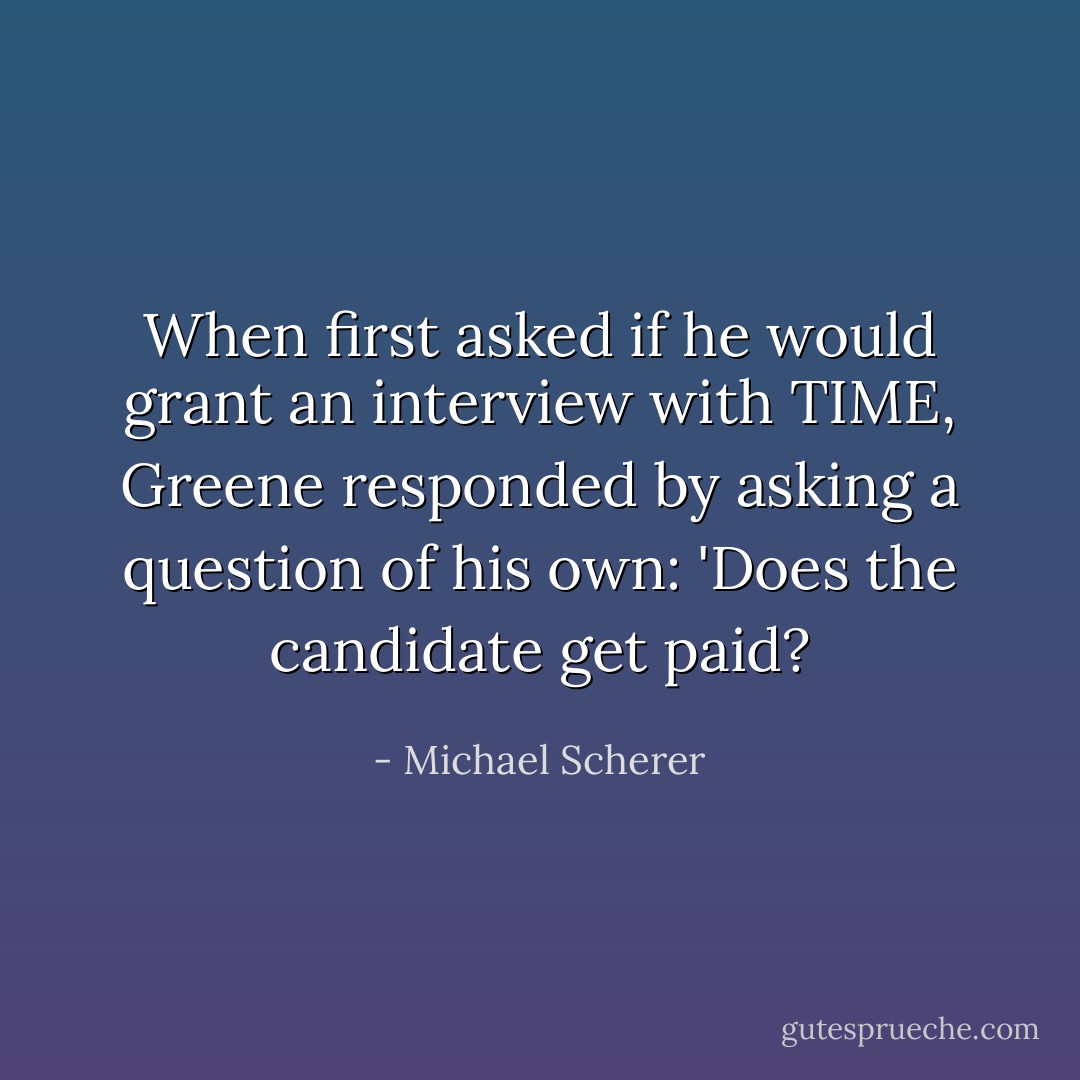 When first asked if he would grant an interview with TIME, Greene responded by asking a question of his own: 'Does the candidate get paid? - Michael Scherer