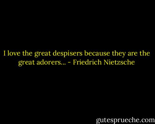 I love the great despisers because they are the great adorers... - Friedrich Nietzsche