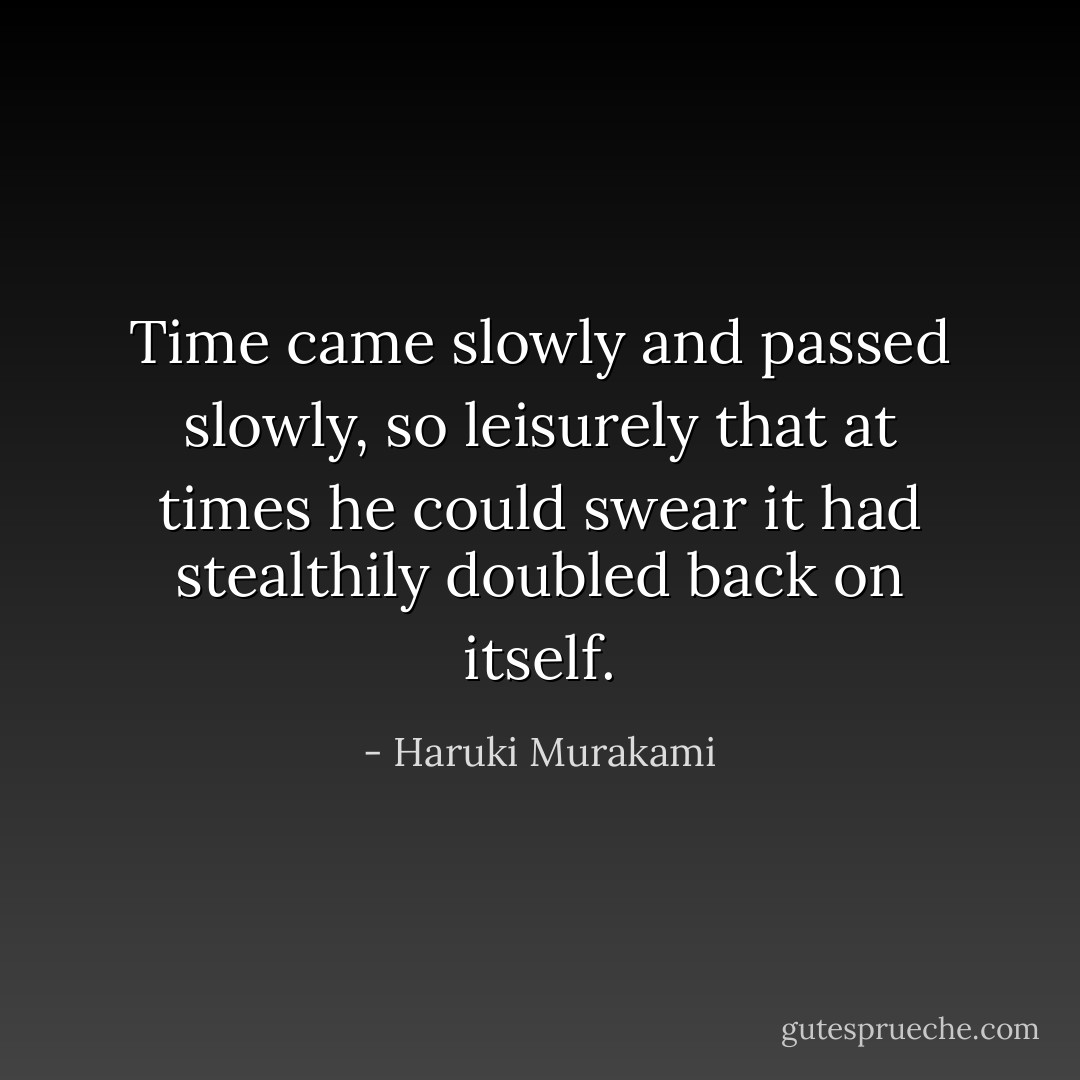 Time came slowly and passed slowly, so leisurely that at times he could swear it had stealthily doubled back on itself. - Haruki Murakami