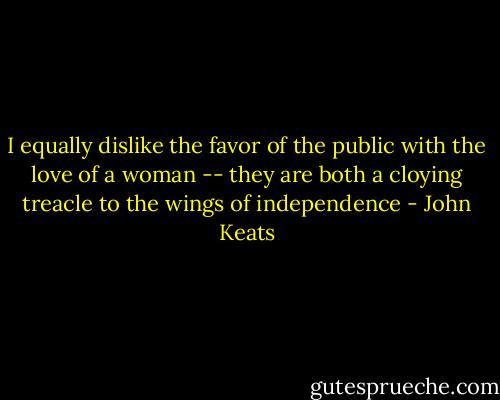 I equally dislike the favor of the public with the love of a woman -- they are both a cloying treacle to the wings of independence - John Keats