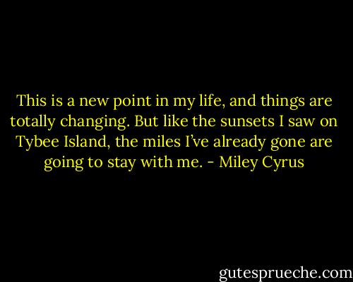 This is a new point in my life, and things are totally changing. But like the sunsets I saw on Tybee Island, the miles I’ve already gone are going to stay with me. - Miley Cyrus