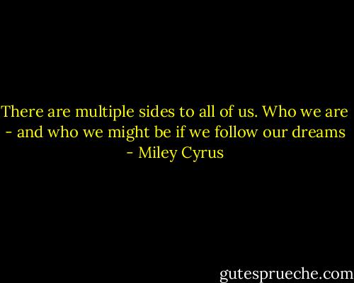 There are multiple sides to all of us. Who we are - and who we might be if we follow our dreams - Miley Cyrus