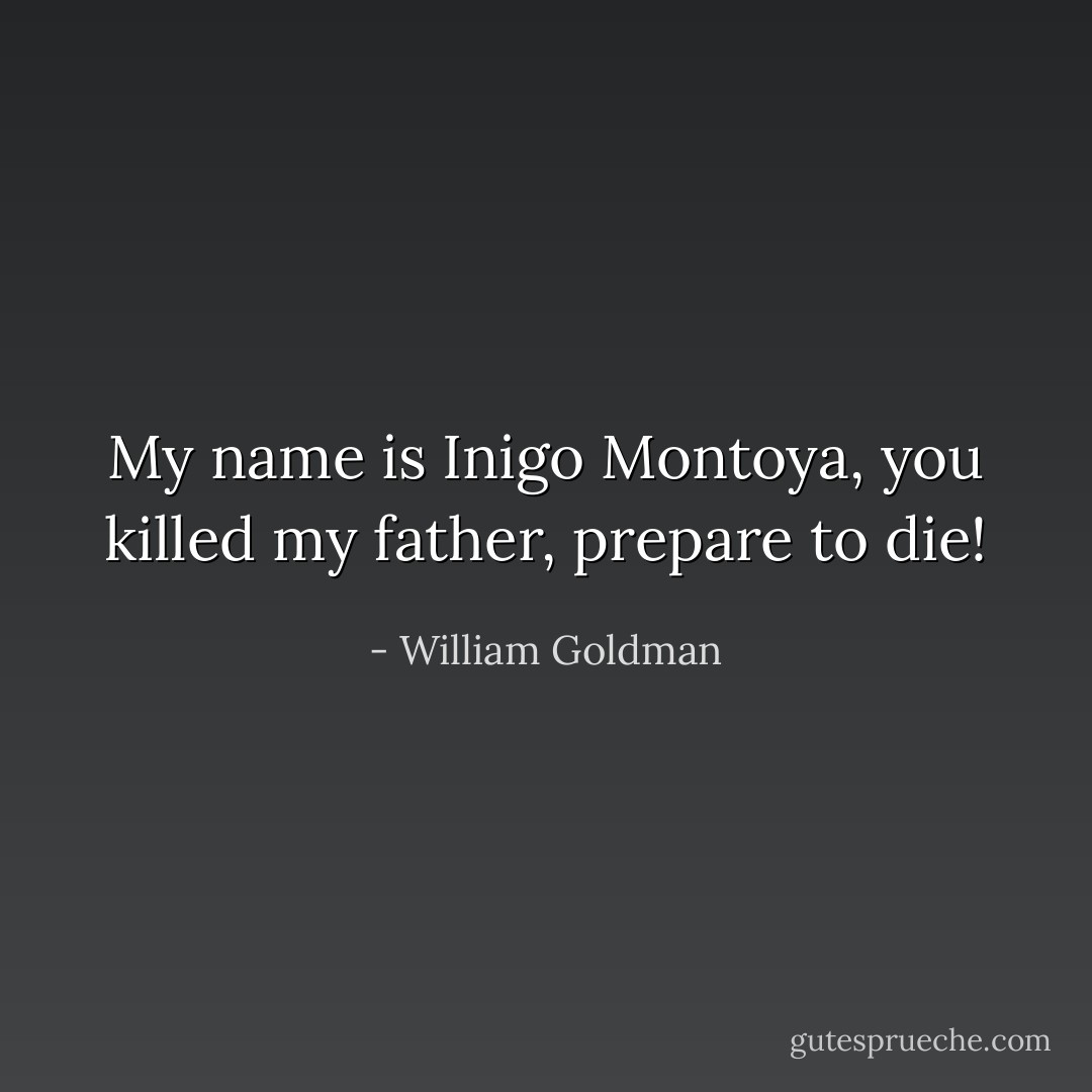 My name is Inigo Montoya, you killed my father, prepare to die! - William Goldman