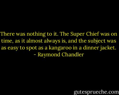 There was nothing to it. The Super Chief was on time, as it almost always is, and the subject was as easy to spot as a kangaroo in a dinner jacket. - Raymond Chandler