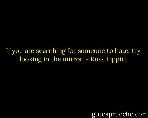 If you are searching for someone to hate, try looking in the mirror. - Russ Lippitt