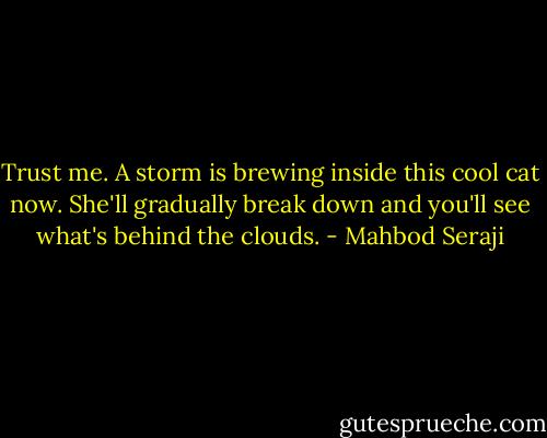 Trust me. A storm is brewing inside this cool cat now. She'll gradually break down and you'll see what's behind the clouds. - Mahbod Seraji